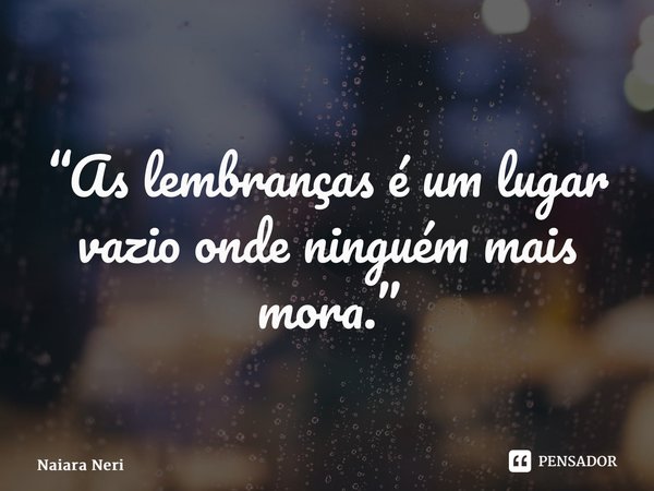 “⁠As lembranças é um lugar vazio onde ninguém mais mora.”... Frase de Naiara Neri.