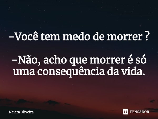 -Você tem medo de morrer ? -⁠Não, acho que morrer é só uma consequência da vida.... Frase de Naiara Oliveira.