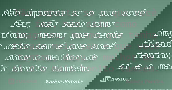 Não importa se o que você fez, não saiu como imaginou, mesmo que tenha ficado meio sem é que você tentou, doou o melhor de si e o mais bonito também.... Frase de Naiara Pereira.