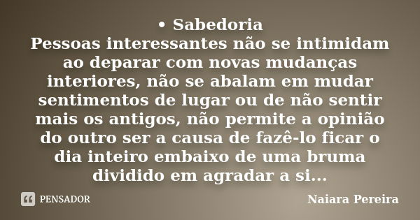 •	Sabedoria Pessoas interessantes não se intimidam ao deparar com novas mudanças interiores, não se abalam em mudar sentimentos de lugar ou de não sentir mais o... Frase de Naiara Pereira.