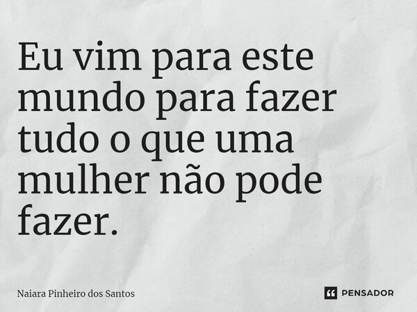 ⁠Eu vim para este mundo para fazer tudo o que uma mulher não pode fazer.... Frase de Naiara Pinheiro dos Santos.