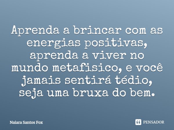 ⁠Aprenda a brincar com as energias positivas, aprenda a viver no mundo metafisico, e você jamais sentirá tédio, seja uma bruxa do bem.... Frase de Naiara Santos Fox.