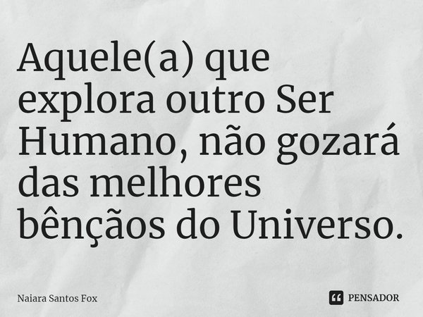 ⁠Aquele(a) que explora outro Ser Humano, não gozará das melhores bênçãos do Universo.... Frase de Naiara Santos Fox.