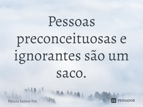 ⁠Pessoas preconceituosas e ignorantes são um saco.... Frase de Naiara Santos Fox.