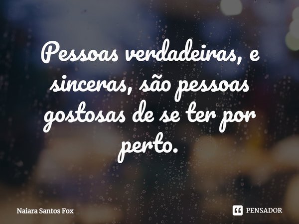 ⁠Pessoas verdadeiras, e sinceras, são pessoas gostosas de se ter por perto.... Frase de Naiara Santos Fox.