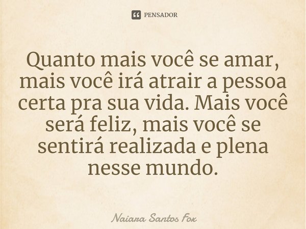 ⁠Quanto mais você se amar, mais você irá atrair a pessoa certa pra sua vida. Mais você será feliz, mais você se sentirá realizada e plena nesse mundo.... Frase de Naiara Santos Fox.