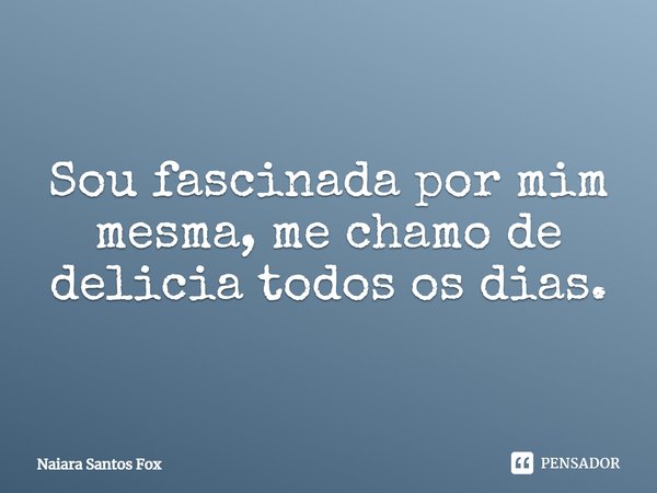 Sou fascinada por mim mesma, me chamo de delicia todos os dias.... Frase de Naiara Santos Fox.