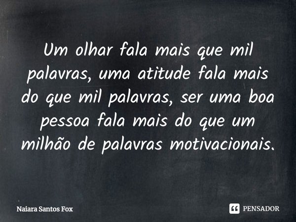 ⁠Um olhar fala mais que mil palavras, uma atitude fala mais do que mil palavras, ser uma boa pessoa fala mais do que um milhão de palavras motivacionais.... Frase de Naiara Santos Fox.