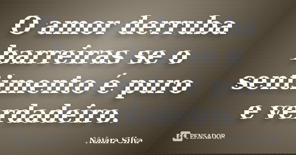 O amor derruba barreiras se o sentimento é puro e verdadeiro.... Frase de Naiara Silva.