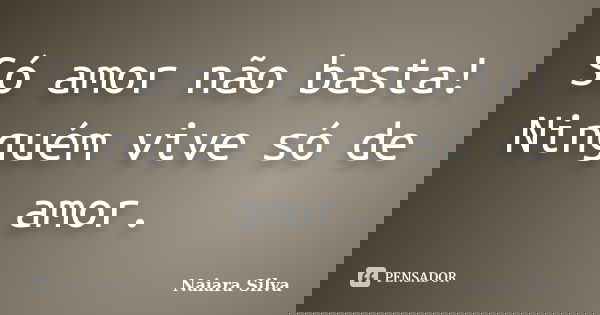 Só amor não basta! Ninguém vive só de amor.... Frase de Naiara Silva.
