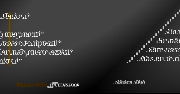 Deixo ir Você quer partir Eu não posso te impedir Sem você eu não quero existir Mas eu te deixo ir... Frase de Naiara Velo.