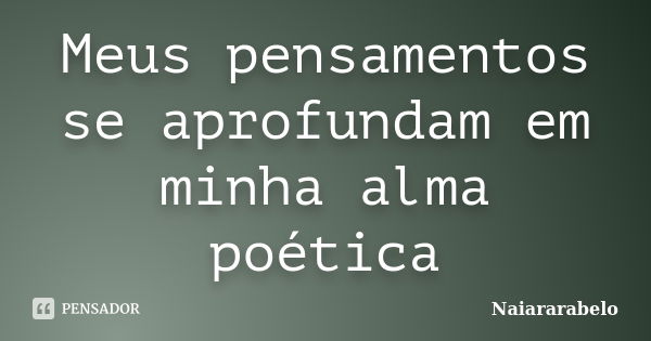 Meus pensamentos se aprofundam em minha alma poética... Frase de Naiararabelo.