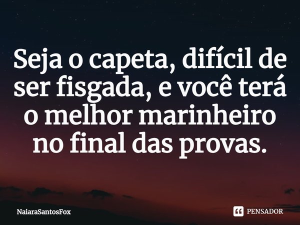 Seja o capeta, difícil de ser fisgada, e você terá o melhor marinheiro no final das provas.... Frase de NaiaraSantosFox.