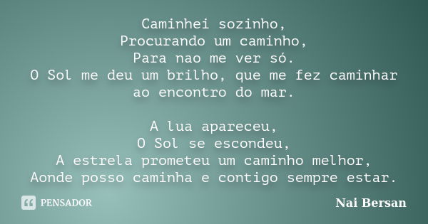 Caminhei sozinho, Procurando um caminho, Para nao me ver só. O Sol me deu um brilho, que me fez caminhar ao encontro do mar. A lua apareceu, O Sol se escondeu, ... Frase de Nai Bersan.