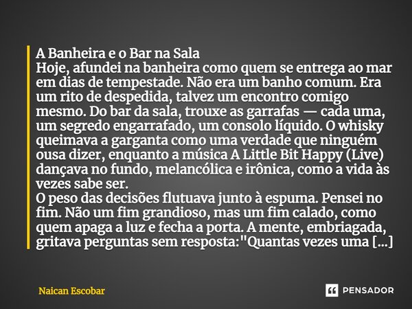 A Banheira e o Bar na Sala Hoje, afundei na banheira como quem se entrega ao mar em dias de tempestade. Não era um banho comum. Era um rito de despedida, talvez... Frase de Naican Escobar.