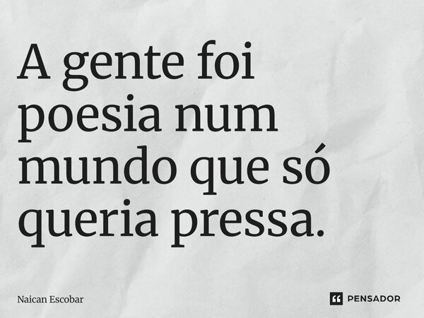 ⁠A gente foi poesia num mundo que só queria pressa.... Frase de Naican Escobar.