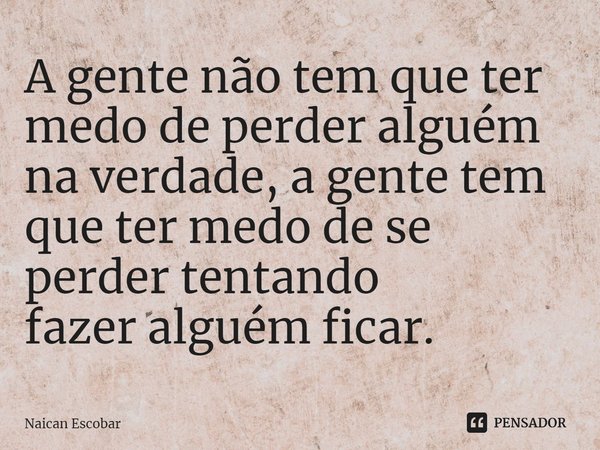 ⁠A gente não tem que ter medo de perder alguém na verdade, a gente tem que ter medo de se perder tentando fazer alguém ficar.... Frase de Naican Escobar.