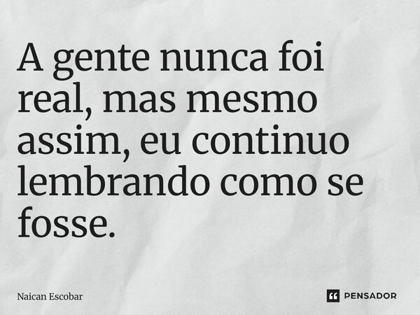 ⁠A gente nunca foi real, mas mesmo assim, eu continuo lembrando como se fosse.... Frase de Naican Escobar.