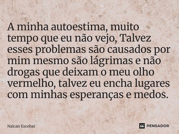 ⁠A minha autoestima, muito tempo que eu não vejo, Talvez esses problemas são causados por mim mesmo são lágrimas e não drogas que deixam o meu olho vermelho, ta... Frase de Naican Escobar.