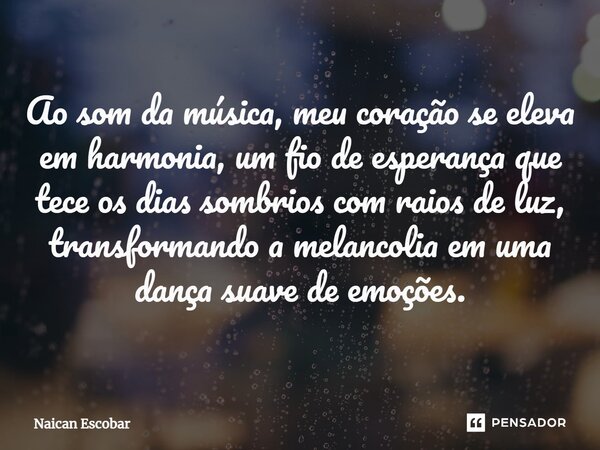 ⁠Ao som da música, meu coração se eleva em harmonia, um fio de esperança que tece os dias sombrios com raios de luz, transformando a melancolia em uma dança sua... Frase de Naican Escobar.