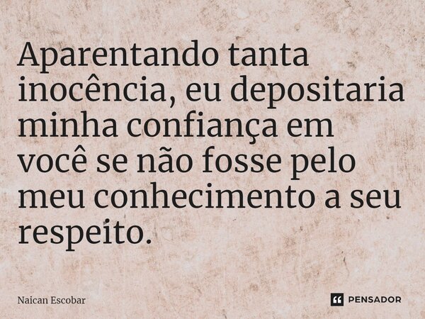 ⁠Aparentando tanta inocência, eu depositaria minha confiança em você se não fosse pelo meu conhecimento a seu respeito.... Frase de Naican Escobar.