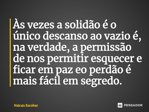 ⁠Às vezes a solidão é o único descanso ao vazio é, na verdade, a permissão de nos permitir esquecer e ficar em paz eo perdão é mais fácil em segredo.... Frase de Naican Escobar.