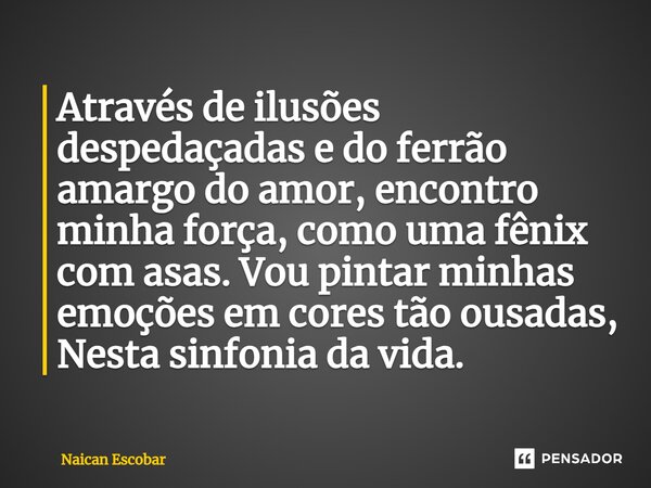 ⁠Através de ilusões despedaçadas e do ferrão amargo do amor, encontro minha força, como uma fênix com asas. Vou pintar minhas emoções em cores tão ousadas, Nest... Frase de Naican Escobar.