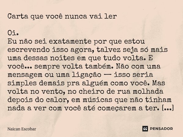 Carta que você nunca vai ler Oi. Eu não sei exatamente por que estou escrevendo isso agora, talvez seja só mais uma dessas noites em que tudo volta. E você... ... Frase de Naican Escobar.