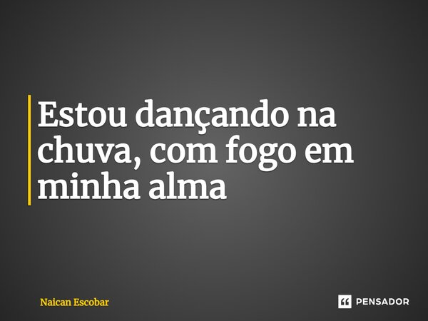⁠Estou dançando na chuva, com fogo em minha alma... Frase de Naican Escobar.