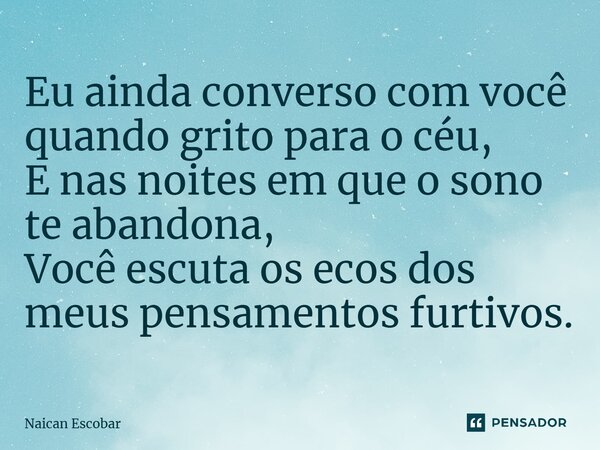 ⁠Eu ainda converso com você quando grito para o céu, E nas noites em que o sono te abandona, Você escuta os ecos dos meus pensamentos furtivos.... Frase de Naican Escobar.