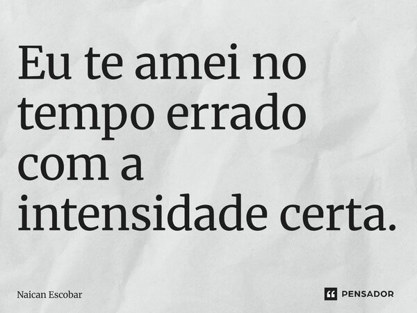 ⁠Eu te amei no tempo errado com a intensidade certa.... Frase de Naican Escobar.