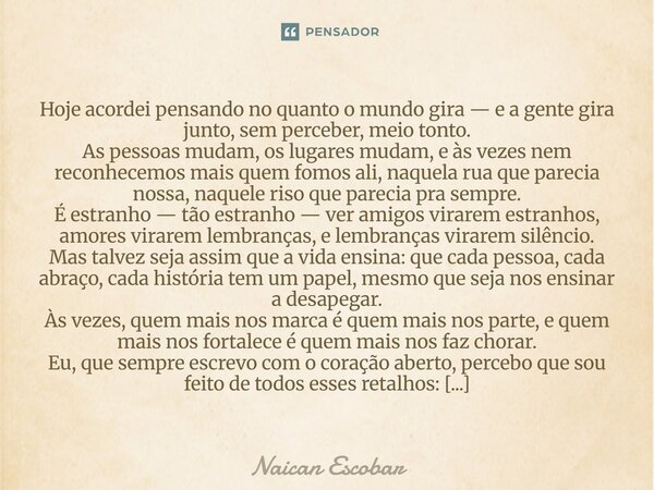 Hoje acordei pensando no quanto o mundo gira — e a gente gira junto, sem perceber, meio tonto. As pessoas mudam, os lugares mudam, e às vezes nem reconhecemos ... Frase de Naican Escobar.