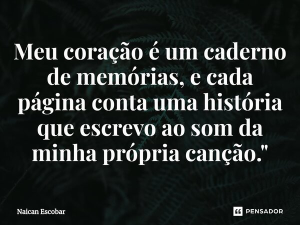 ⁠Meu coração é um caderno de memórias, e cada página conta uma história que escrevo ao som da minha própria canção."... Frase de Naican Escobar.