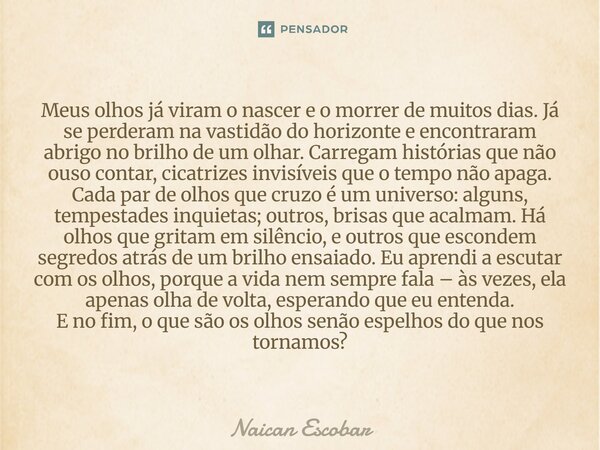 Meus olhos já viram o nascer e o morrer de muitos dias. Já se perderam na vastidão do horizonte e encontraram abrigo no brilho de um olhar. Carregam histórias ... Frase de Naican Escobar.