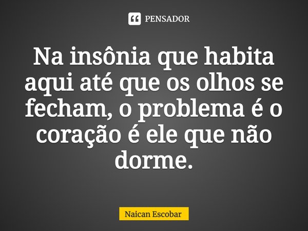 ⁠Na insônia que habita aqui até que os olhos se fecham, oproblema é o coração é ele que não dorme.... Frase de Naican Escobar.