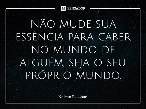 ⁠Não mude sua essência para caber no mundo de alguém, seja o seu próprio mundo.... Frase de Naican Escobar.