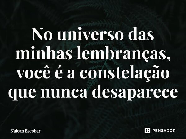 ⁠No universo das minhas lembranças, você é a constelação que nunca desaparece... Frase de Naican Escobar.