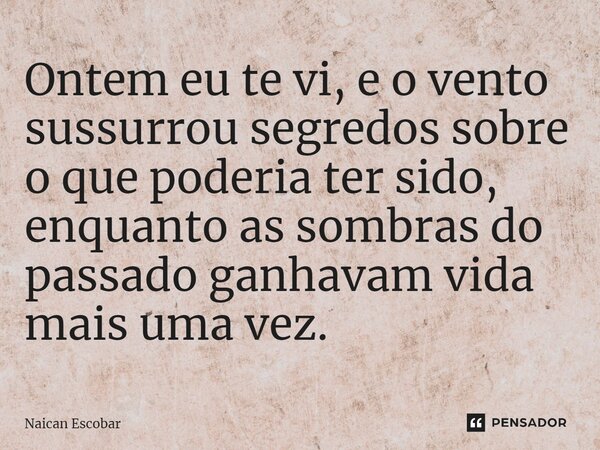 ⁠Ontem eu te vi, e o vento sussurrou segredos sobre o que poderia ter sido, enquanto as sombras do passado ganhavam vida mais uma vez.... Frase de Naican Escobar.