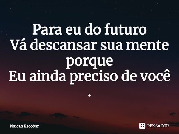 ⁠Para eu do futuro Vá descansar sua mente porque Eu ainda preciso de você .... Frase de Naican Escobar.