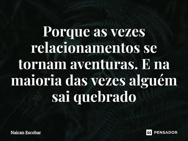 ⁠Porque as vezes relacionamentos se tornam aventuras. E na maioria das vezes alguém sai quebrado... Frase de Naican Escobar.