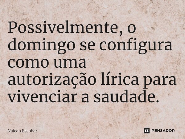 Possivelmente, o domingo se configura como uma autorização lírica para vivenciar a saudade.... Frase de Naican Escobar.