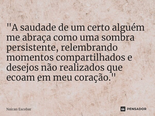 "A saudade de um certo alguém me abraça como uma sombra persistente, relembrando momentos compartilhados e desejos não realizados que ecoam em meu coração.... Frase de Naican Escobar.