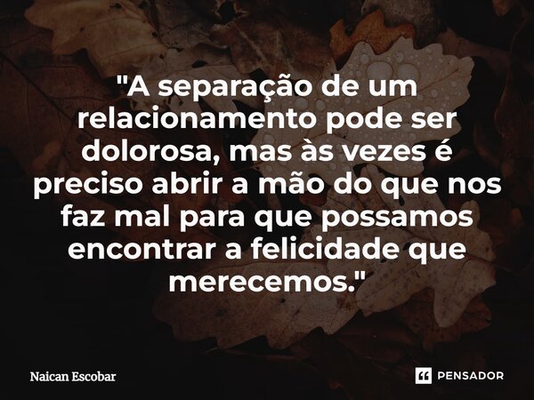 ⁠"A separação de um relacionamento pode ser dolorosa, mas às vezes é preciso abrir a mão do que nos faz mal para que possamos encontrar a felicidade que me... Frase de Naican Escobar.