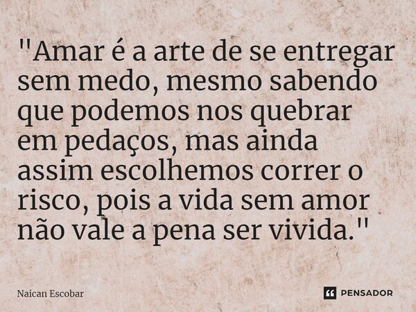 ⁠"Amar é a arte de se entregar sem medo, mesmo sabendo que podemos nos quebrar em pedaços, mas ainda assim escolhemos correr o risco, pois a vida sem amor ... Frase de Naican Escobar.