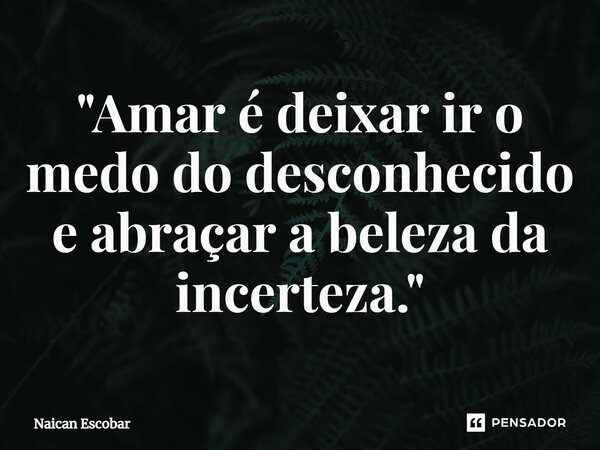 ⁠"Amar é deixar ir o medo do desconhecido e abraçar a beleza da incerteza."... Frase de Naican Escobar.