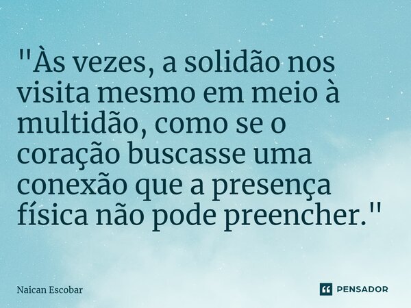 ⁠"Às vezes, a solidão nos visita mesmo em meio à multidão, como se o coração buscasse uma conexão que a presença física não pode preencher."... Frase de Naican Escobar.