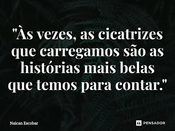 ⁠"Às vezes, as cicatrizes que carregamos são as histórias mais belas que temos para contar."... Frase de Naican Escobar.