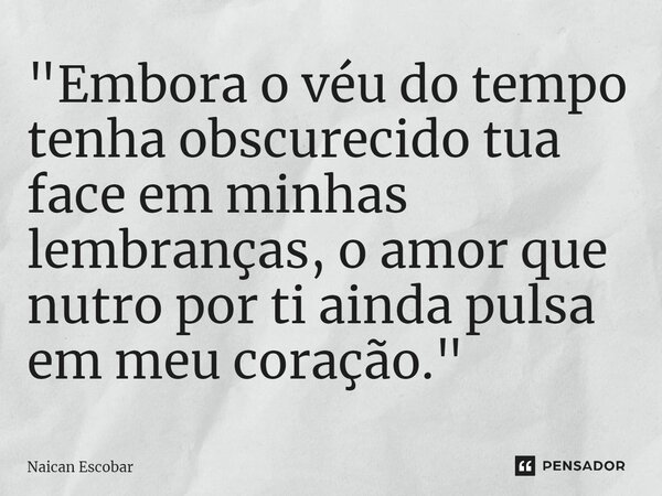 ⁠"Embora o véu do tempo tenha obscurecido tua face em minhas lembranças, o amor que nutro por ti ainda pulsa em meu coração."... Frase de Naican Escobar.