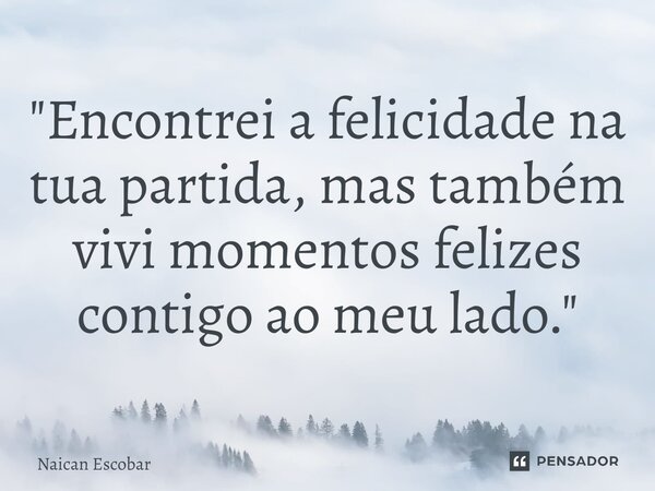 ⁠"Encontrei a felicidade na tua partida, mas também vivi momentos felizes contigo ao meu lado."... Frase de Naican Escobar.