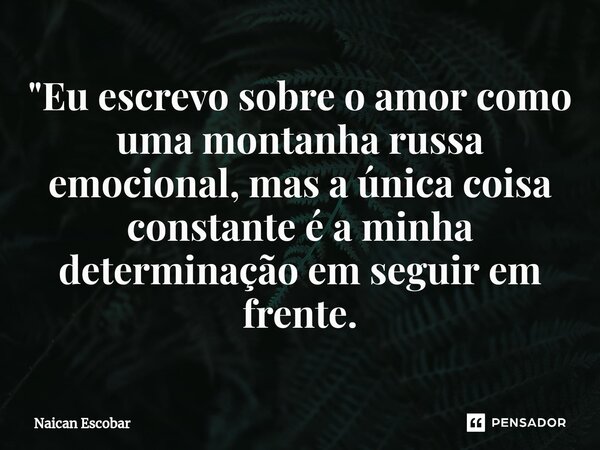 ⁠"Eu escrevo sobre o amor como uma montanha russa emocional, mas a única coisa constante é a minha determinação em seguir em frente.... Frase de Naican Escobar.